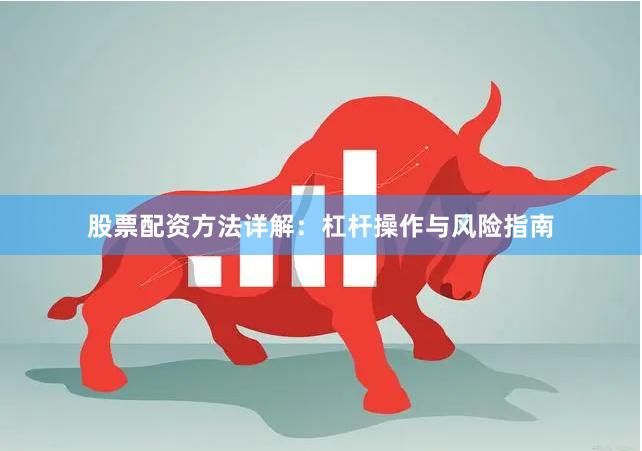 股票配资方法详解：杠杆操作与风险指南