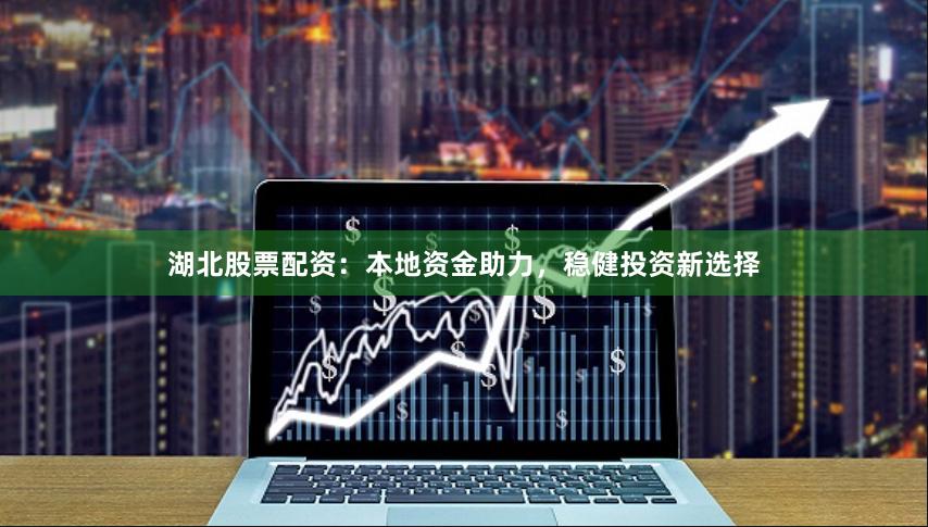 湖北股票配资：本地资金助力，稳健投资新选择