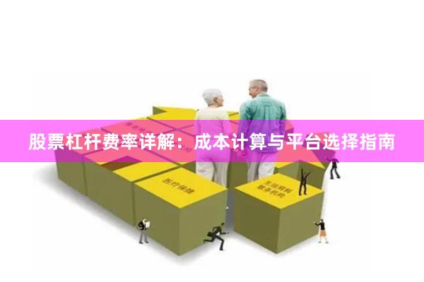 股票杠杆费率详解：成本计算与平台选择指南